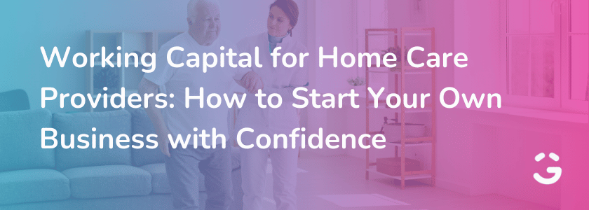 Working Capital for Home Care Providers: How to Start Your Own Business with Confidence