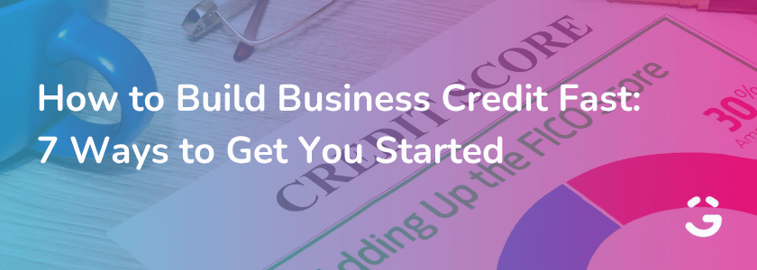 How to Build Business Credit Fast: 7 Ways to Get You Started