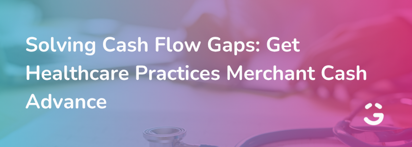 Solving Cash Flow Gaps: Get Healthcare Practices Merchant Cash Advance