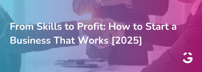 From Skills to Profit: How to Start a Business That Works [2025]