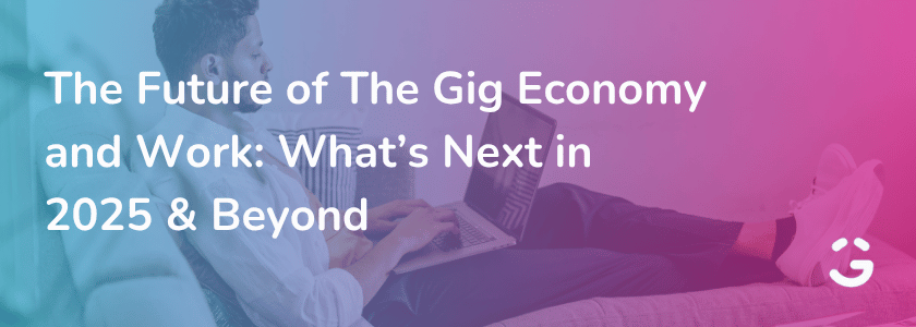 The Future of The Gig Economy and Work: What’s Next in 2025 & Beyond