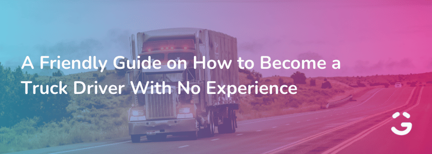 A Friendly Guide on How to Become a Truck Driver With No Experience