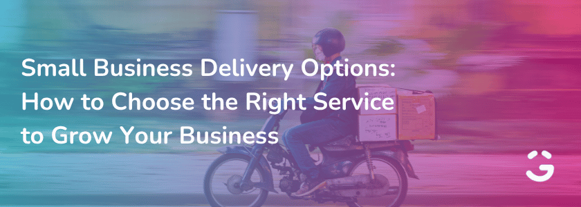 Small Business Delivery Options: How to Choose the Right Service to Grow Your Business