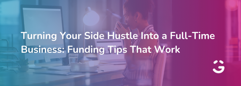 Turning Your Side Hustle Into a Full-Time Business: Funding Tips That Work