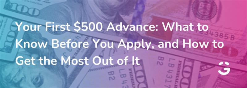 Your First $500 Advance: What to Know Before You Apply, and How to Get the Most Out of It