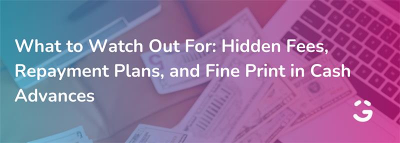 What to Watch Out For: Hidden Fees, Repayment Plans, and Fine Print in Cash Advances