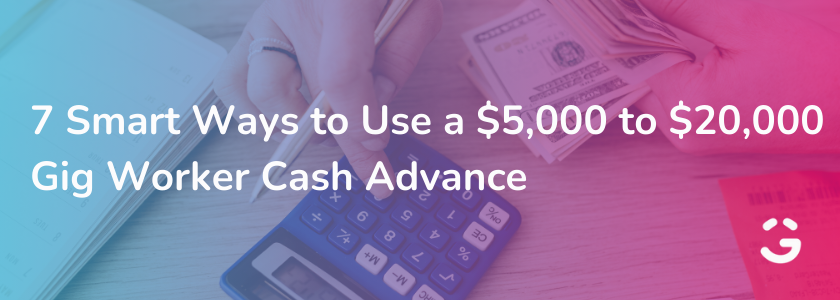 7 Smart Ways to Use a $5,000 to $20,000 Gig Worker Cash Advance