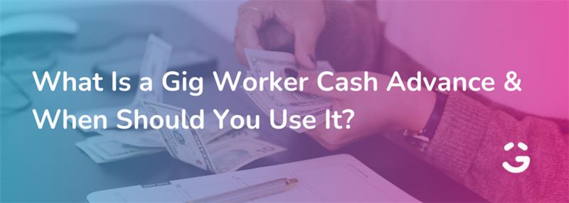 What Is a Gig Worker Cash Advance & When Should You Use It?