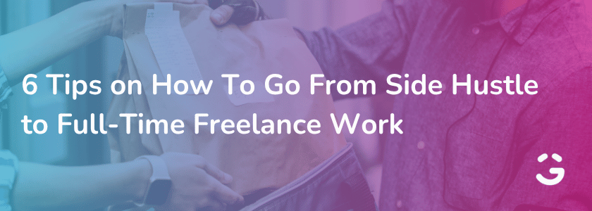 6 Tips on How To Go From Side Hustle to Full-Time Freelance Work